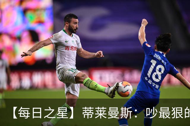 【每日之星】蒂莱曼斯：吵最狠的架进最绝的球 从内讧主角到球队英雄