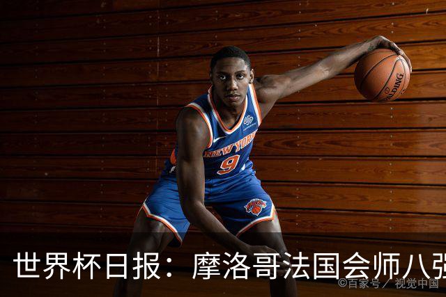 世界杯日报：摩洛哥法国会师八强 图赫尔辟谣球员使用伟哥