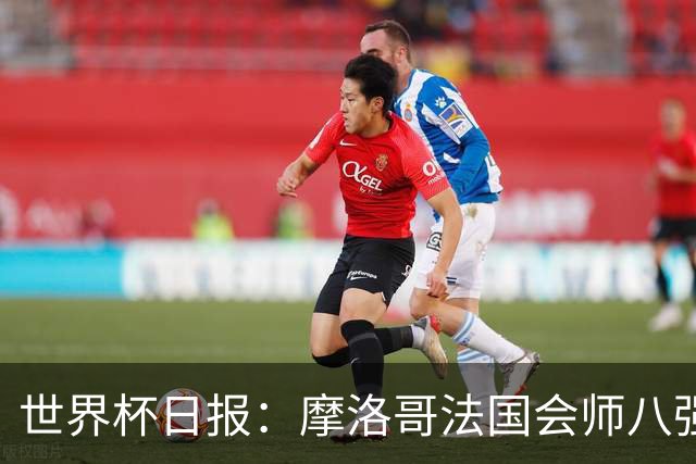 世界杯日报：摩洛哥法国会师八强 图赫尔辟谣球员使用伟哥
