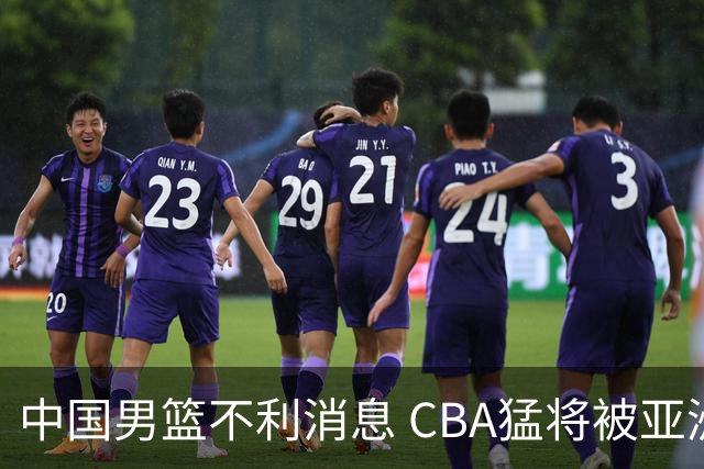 中国男篮不利消息 CBA猛将被亚洲劲敌抢先归化 亚运会难度升级