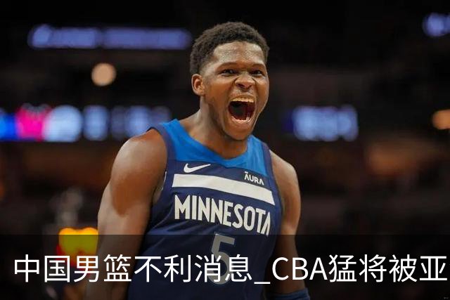 中国男篮不利消息 CBA猛将被亚洲劲敌抢先归化 亚运会难度升级