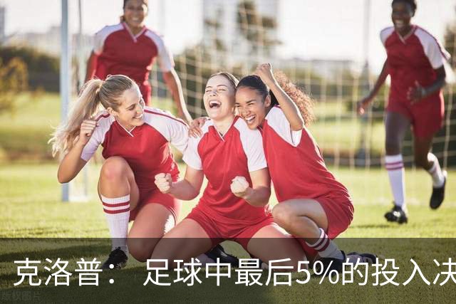 克洛普： 足球中最后5%的投入决定一切 期望与现实匹配就没有压力