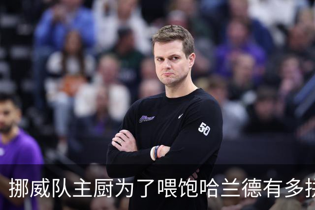挪威队主厨为了喂饱哈兰德有多拼？他每天要补充6000卡路里热量，进入淘汰赛后球队紧急订购食材