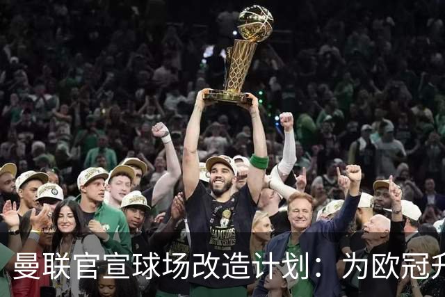 曼联官宣球场改造计划：为欧冠升级替补席并更换全新草皮