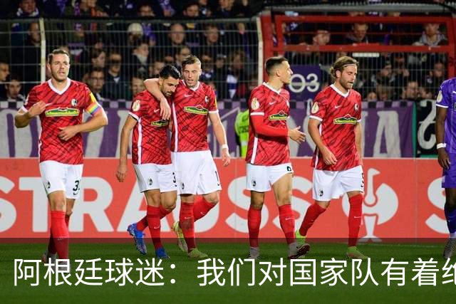 阿根廷球迷：我们对国家队有着绝对信仰，只要夺冠其他都不重要