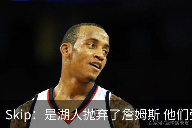 Skip：是湖人抛弃了詹姆斯 他们受够了他在洛杉矶的失败