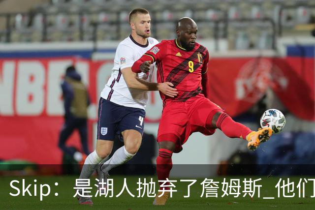 Skip：是湖人抛弃了詹姆斯 他们受够了他在洛杉矶的失败